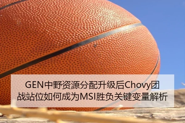 GEN中野资源分配升级后Chovy团战站位如何成为MSI胜负关键变量解析